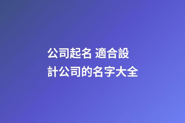公司起名 適合設計公司的名字大全-第1張-公司起名-玄機派
